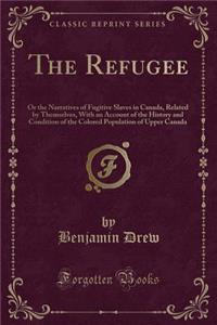 The Refugee: Or the Narratives of Fugitive Slaves in Canada, Related by Themselves, with an Account of the History and Condition of the Colored Population of Upper Canada (Classic Reprint)