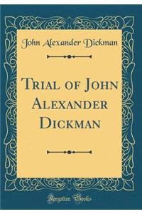 Trial of John Alexander Dickman (Classic Reprint)