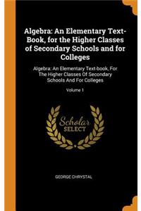 Algebra: An Elementary Text-Book, for the Higher Classes of Secondary Schools and for Colleges: Algebra: An Elementary Text-Book, for the Higher Classes of Secondary Schools and for Colleges; Volume 1