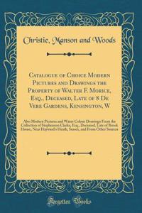 Catalogue of Choice Modern Pictures and Drawings the Property of Walter F. Morice, Esq., Deceased, Late of 8 de Vere Gardens, Kensington, W: Also Modern Pictures and Water Colour Drawings from the Collection of Stephenson Clarke, Esq., Deceased, La