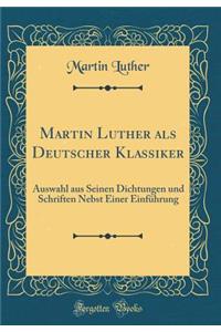 Martin Luther als Deutscher Klassiker: Auswahl aus Seinen Dichtungen und Schriften Nebst Einer Einführung (Classic Reprint)