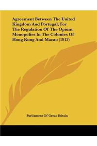 Agreement Between The United Kingdom And Portugal, For The Regulation Of The Opium Monopolies In The Colonies Of Hong Kong And Macao (1913)