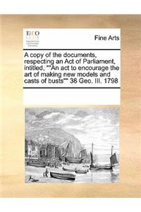A Copy of the Documents, Respecting an Act of Parliament, Intitled, an ACT to Encourage the Art of Making New Models and Casts of Busts 38 Geo. III. 1798