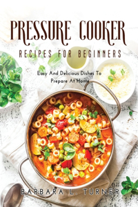 Pressure Cooker Recipes for Beginners: Easy And Delicious Dishes To Prepare At Home