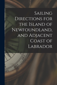 Sailing Directions for the Island of Newfoundland, and Adjacent Coast of Labrador [microform]