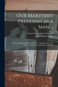 Our Martyred President as a Man ...: Memorial Life of William McKinley ... Together With a Full History of Anarchy and Its Infamous Deeds