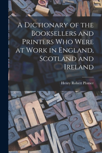 Dictionary of the Booksellers and Printers who Were at Work in England, Scotland and Ireland