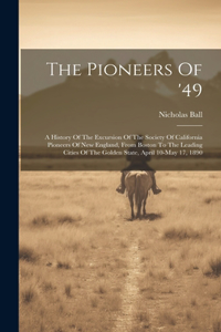 Pioneers Of '49: A History Of The Excursion Of The Society Of California Pioneers Of New England, From Boston To The Leading Cities Of The Golden State, April 10-may