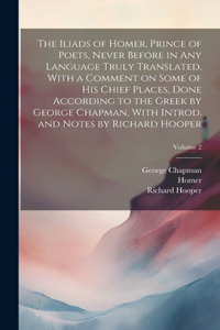 The Iliads of Homer, Prince of Poets, Never Before in Any Language Truly Translated, With a Comment on Some of His Chief Places, Done According to the Greek by George Chapman, With Introd. and Notes by Richard Hooper; Volume 2