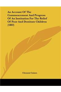 An Account Of The Commencement And Progress Of An Institution For The Relief Of Poor And Destitute Children (1803)