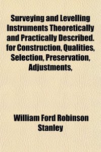 Surveying and Levelling Instruments Theoretically and Practically Described. for Construction, Qualities, Selection, Preservation, Adjustments,