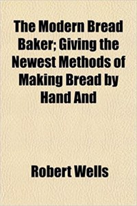 The Modern Bread Baker; Giving the Newest Methods of Making Bread by Hand and
