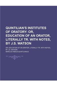 Quintilian's Institutes of Oratory; Or, Education of an Orator, Literally Tr. with Notes, by J.S. Watson. Or, Education of an Orator, Literally Tr. wi