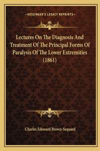 Lectures On The Diagnosis And Treatment Of The Principal Forms Of Paralysis Of The Lower Extremities (1861)