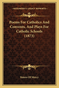 Poems For Catholics And Convents, And Plays For Catholic Schools (1873)