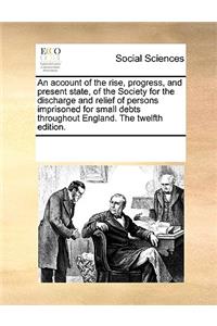 An account of the rise, progress, and present state, of the Society for the discharge and relief of persons imprisoned for small debts throughout England. The twelfth edition.