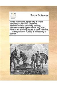 Rules and orders, agree'd by a select company of persons, under the denomination of a Friendly Society, commenced the eighth day of July, 1751, Held at the dwelling-house of John Farrand, ... in the parish of Putney, in the county of Surrey.