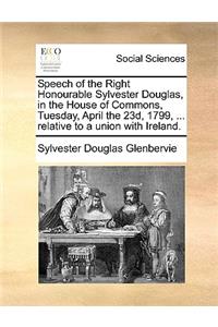 Speech of the Right Honourable Sylvester Douglas, in the House of Commons, Tuesday, April the 23d, 1799, ... relative to a union with Ireland.