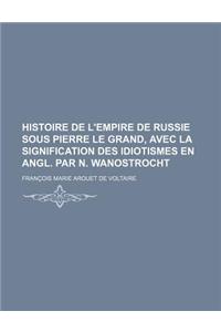 Histoire de L'Empire de Russie Sous Pierre Le Grand, Avec La Signification Des Idiotismes En Angl. Par N. Wanostrocht