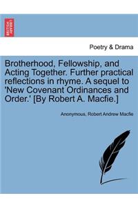 Brotherhood, Fellowship, and Acting Together. Further Practical Reflections in Rhyme. a Sequel to 'new Covenant Ordinances and Order.' [by Robert A. Macfie.]