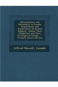 Naturalization and Nationality in Canada: Expatriation and Repatriation of British Subjects: Aliens, Their Disabilities and Their Privileges in Canada