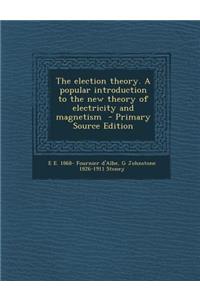 The Election Theory. a Popular Introduction to the New Theory of Electricity and Magnetism