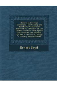 Bullion and Foreign Exchanges Theoretically and Practically Considered: Followed by a Defence of the Double Valuation, with Special Reference to the Proposed System of Universal Coinage