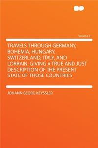 Travels Through Germany, Bohemia, Hungary, Switzerland, Italy, and Lorrain. Giving a True and Just Description of the Present State of Those Countries Volume 3