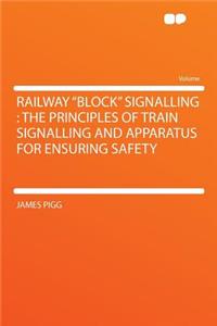 Railway Block Signalling: The Principles of Train Signalling and Apparatus for Ensuring Safety