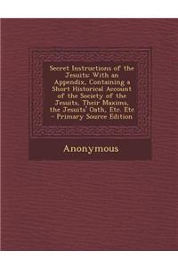 Secret Instructions of the Jesuits: With an Appendix, Containing a Short Historical Account of the Society of the Jesuits, Their Maxims, the Jesuits'