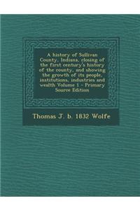 A History of Sullivan County, Indiana, Closing of the First Century's History of the County, and Showing the Growth of Its People, Institutions, Indus