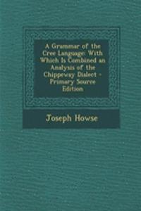 A Grammar of the Cree Language: With Which Is Combined an Analysis of the Chippeway Dialect