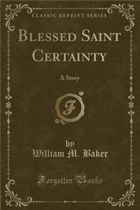 Blessed Saint Certainty: A Story (Classic Reprint)