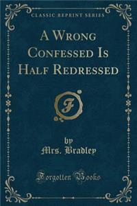 A Wrong Confessed Is Half Redressed (Classic Reprint)