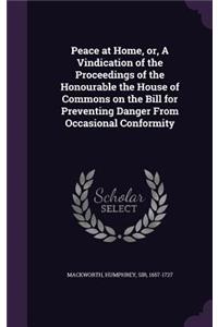 Peace at Home, or, A Vindication of the Proceedings of the Honourable the House of Commons on the Bill for Preventing Danger From Occasional Conformity
