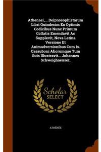 Athenaei, ... Deipnosophistarum Libri Quindecim Ex Optimis Codicibus Nunc Primum Collatis Emendavit Ac Supplevit, Nova Latina Versione Et Animadversionibus Cum Is. Casauboni Aliorumque Tum Suis Illustravit... Johannes Schweighaeuser,