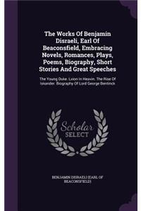 The Works of Benjamin Disraeli, Earl of Beaconsfield, Embracing Novels, Romances, Plays, Poems, Biography, Short Stories and Great Speeches