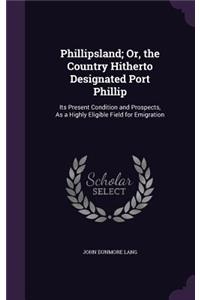 Phillipsland; Or, the Country Hitherto Designated Port Phillip: Its Present Condition and Prospects, As a Highly Eligible Field for Emigration