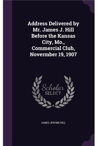 Address Delivered by Mr. James J. Hill Before the Kansas City, Mo., Commercial Club, Novermber 19, 1907