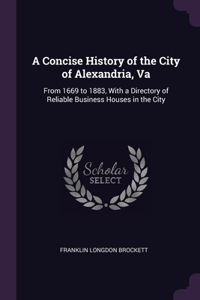 Concise History of the City of Alexandria, Va: From 1669 to 1883, With a Directory of Reliable Business Houses in the City