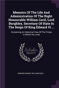 Memoirs Of The Life And Administration Of The Right Honourable William Cecil, Lord Burghley, Secretary Of State In The Reign Of King Edward Vi ...