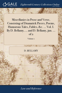 Miscellanies in Prose and Verse, Consisting of Dramatick Pieces, Poems, Humorous Tales, Fables, &c. ... Vol. I. By D. Bellamy, ... and D. Bellamy, jun. ... of 2; Volume 1