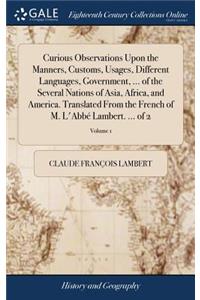 Curious Observations Upon the Manners, Customs, Usages, Different Languages, Government, ... of the Several Nations of Asia, Africa, and America. Translated from the French of M. l'Abbé Lambert. ... of 2; Volume 1