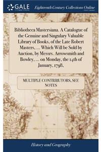 Bibliotheca Mastersiana. a Catalogue of the Genuine and Singulary Valuable Library of Books, of the Late Robert Masters, ... Which Will Be Sold by Auction, by Messrs. Arrowsmith and Bowley, ... on Monday, the 14th of January, 1798,