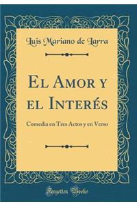 El Amor Y El InterÃ©s: Comedia En Tres Actos Y En Verso (Classic Reprint)