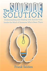 Suicide Solution: Understanding and Dealing with Suicide from Inside the Mind of Someone Who's Been There