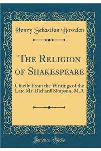 The Religion of Shakespeare: Chiefly from the Writings of the Late Mr. Richard Simpson, M.a (Classic Reprint)