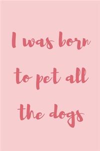 I was born to pet all the dogs: novelty notebook for dog lovers 6"x9"