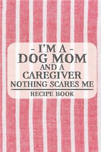 I'm a Dog Mom and a Caregiver Nothing Scares Me Recipe Book