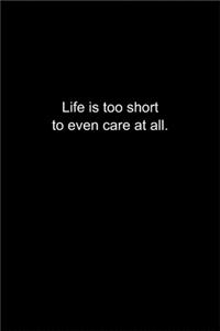 Life is too short to even care at all.